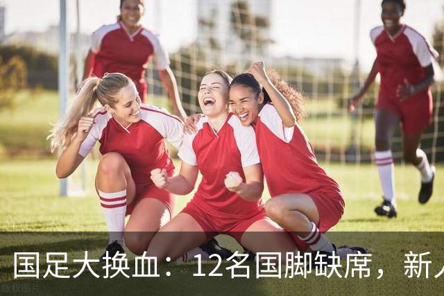 国足大换血：12名国脚缺席，新人补位为哪般？